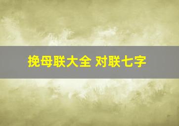 挽母联大全 对联七字